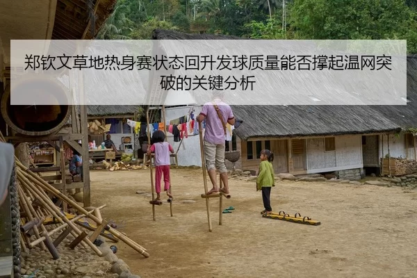 郑钦文草地热身赛状态回升发球质量能否撑起温网突破的关键分析