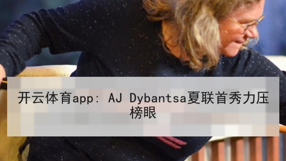 开云体育app: AJ Dybantsa夏联首秀力压榜眼 开云体育app: AJ Dybantsa夏联首秀力压榜眼