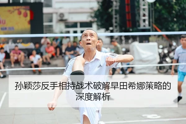 孙颖莎反手相持战术破解早田希娜策略的深度解析