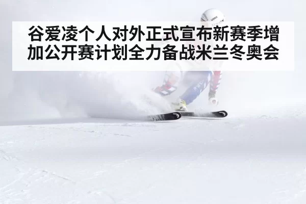 谷爱凌个人对外正式宣布新赛季增加公开赛计划全力备战米兰冬奥会