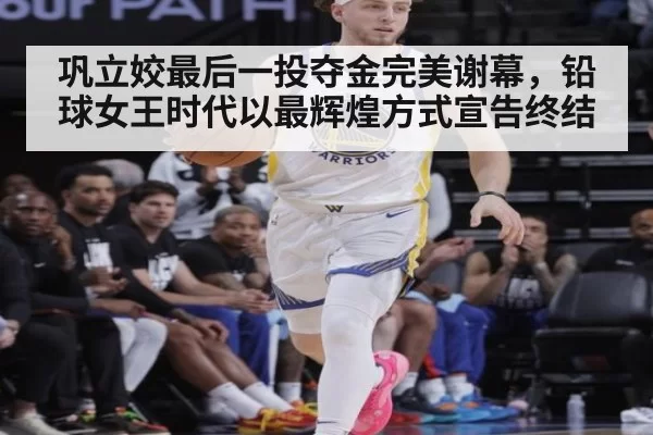 巩立姣最后一投夺金完美谢幕，铅球女王时代以最辉煌方式宣告终结