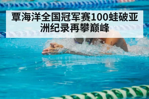 覃海洋全国冠军赛100蛙破亚洲纪录再攀巅峰