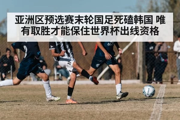 亚洲区预选赛末轮国足死磕韩国 唯有取胜才能保住世界杯出线资格
