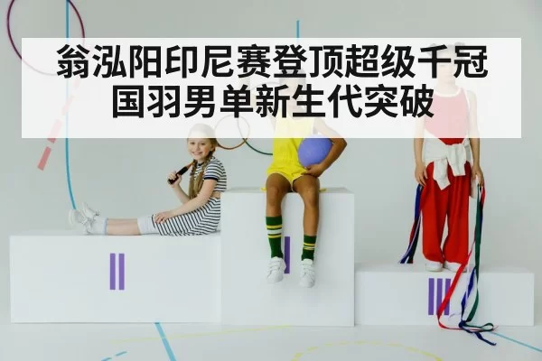 翁泓阳印尼赛登顶超级千冠 国羽男单新生代突破
