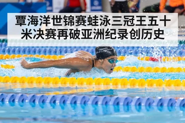 覃海洋世锦赛蛙泳三冠王五十米决赛再破亚洲纪录创历史