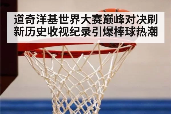 道奇洋基世界大赛巅峰对决刷新历史收视纪录引爆棒球热潮