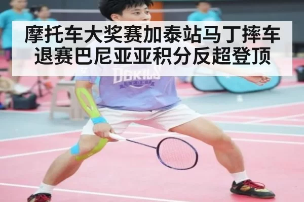 摩托车大奖赛加泰站马丁摔车退赛巴尼亚亚积分反超登顶