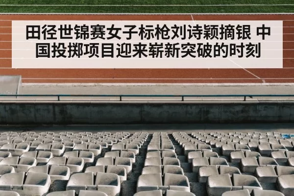 田径世锦赛女子标枪刘诗颖摘银 中国投掷项目迎来崭新突破的时刻