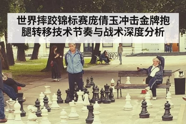 世界摔跤锦标赛庞倩玉冲击金牌抱腿转移技术节奏与战术深度分析